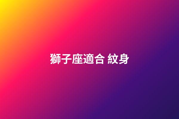 獅子座適合 紋身-第1張-星座運勢-玄機派